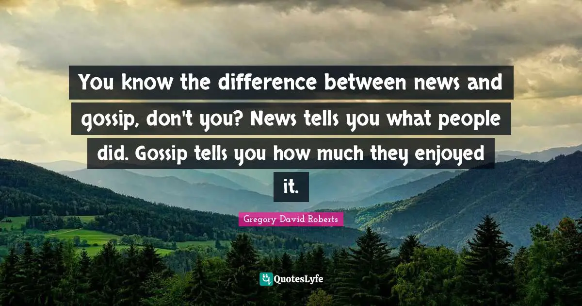 You know the difference between news and gossip, don't you? News tells you what people did. Gossip tells you how much they enjoyed it.