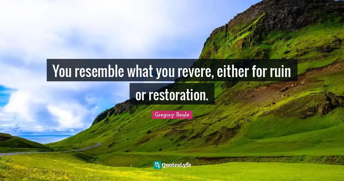 You resemble what you revere, either for ruin or restoration.