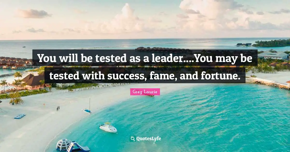 Greg Laurie Quotes: "You will be tested as a leader....You may be tested with success, fame, and fortune."