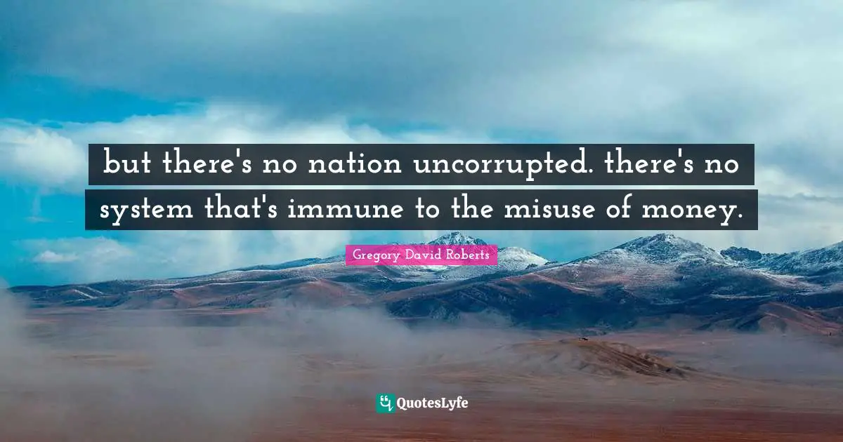 but there's no nation uncorrupted. there's no system that's immune to the misuse of money.