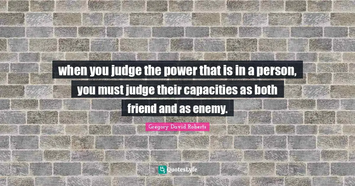 when you judge the power that is in a person, you must judge their capacities as both friend and as enemy.