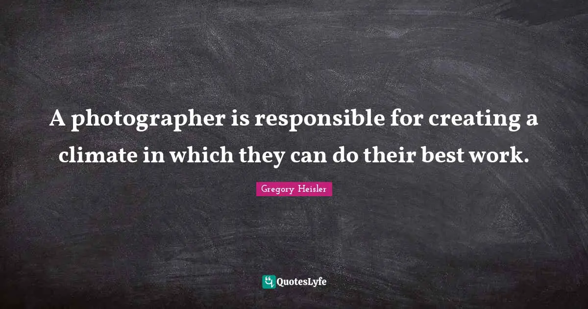 A photographer is responsible for creating a climate in which they can do their best work.