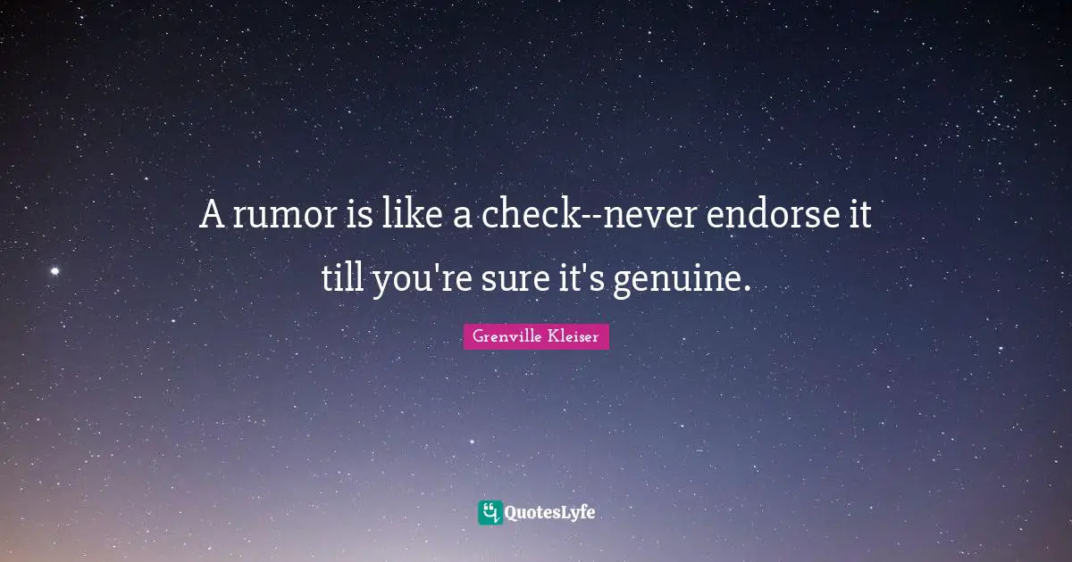A rumor is like a check--never endorse it till you're sure it's genuine.