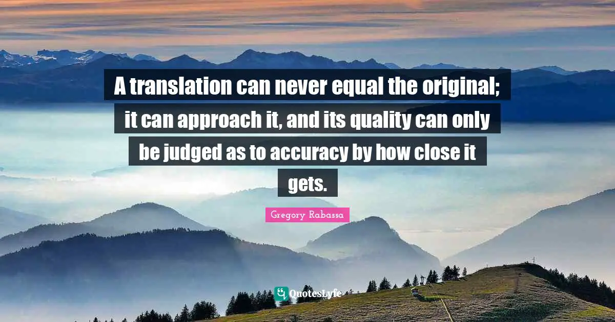 A translation can never equal the original; it can approach it, and its quality can only be judged as to accuracy by how close it gets.