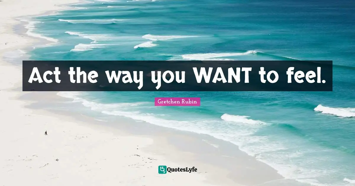 Act the way you WANT to feel.