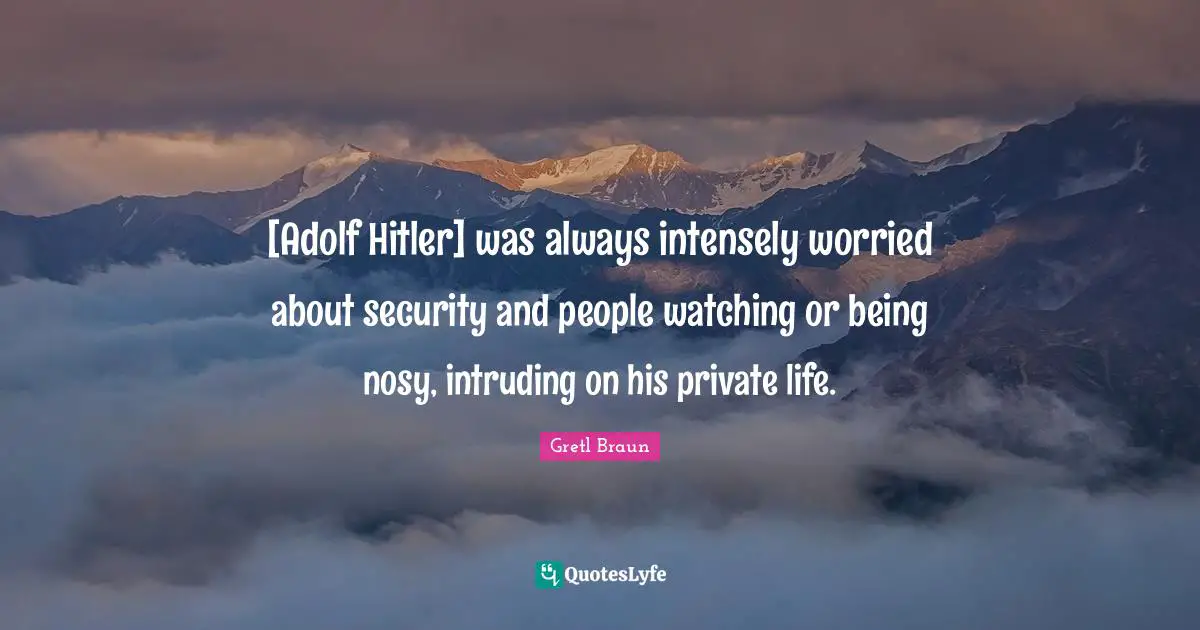 [Adolf Hitler] was always intensely worried about security and people watching or being nosy, intruding on his private life.