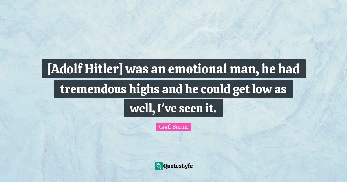 Gretl Braun Quotes: "[Adolf Hitler] was an emotional man, he had tremendous highs and he could get low as well, I've seen it."