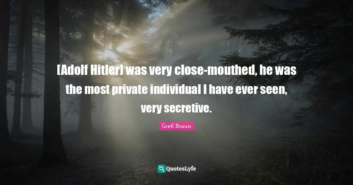 [Adolf Hitler] was very close-mouthed, he was the most private individual I have ever seen, very secretive.