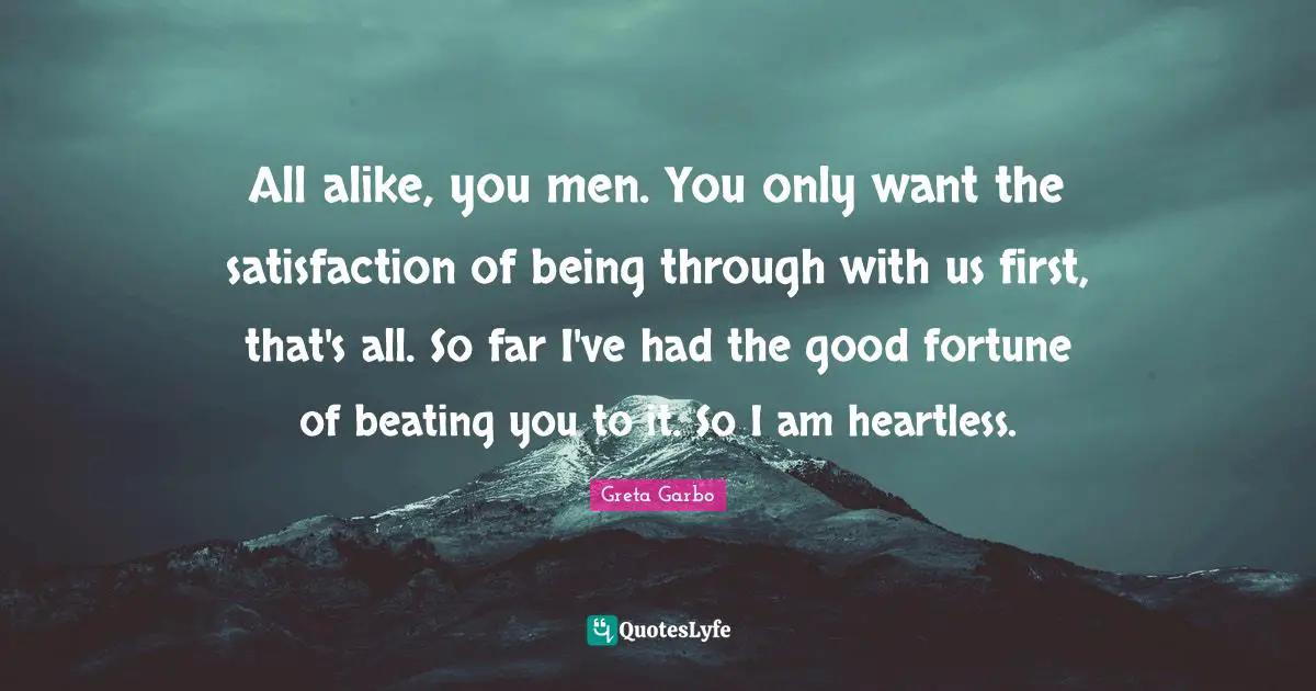 Heartless Quotes: "All alike, you men. You only want the satisfaction of being through with us first, that's all. So far I've had the good fortune of beating you to it. So I am heartless."