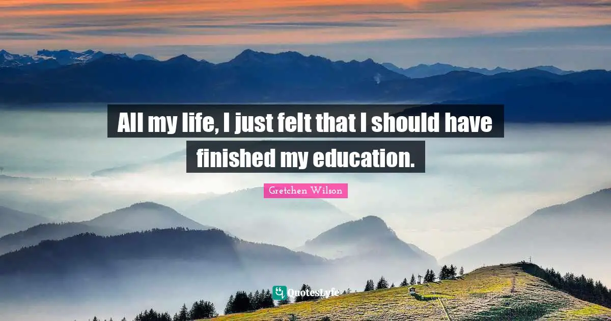 All my life, I just felt that I should have finished my education.