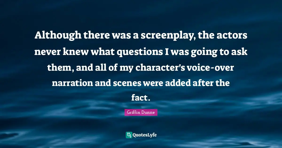 Although there was a screenplay, the actors never knew what questions I was going to ask them, and all of my character's voice-over narration and scenes were added after the fact.