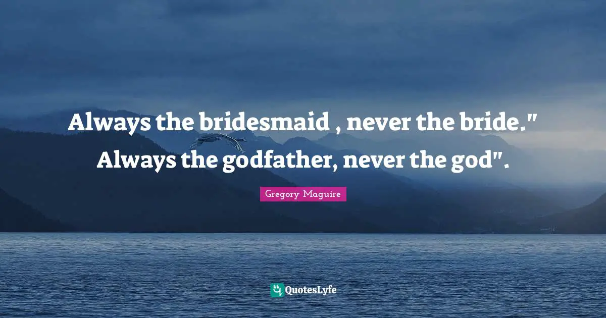Always the bridesmaid , never the bride." Always the godfather, never the god".