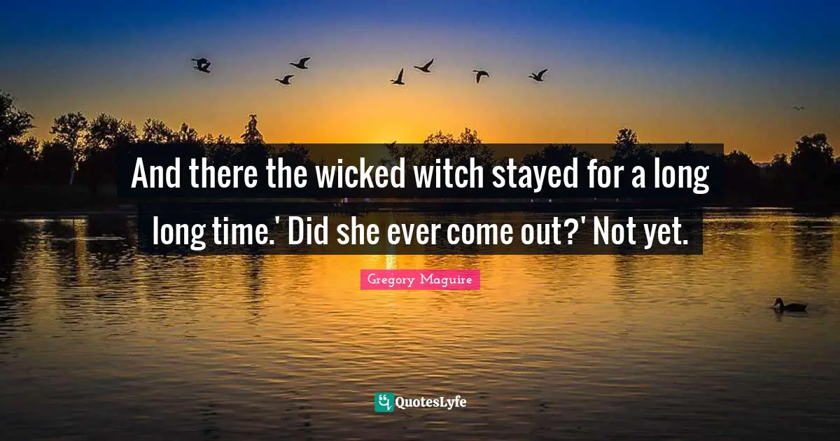 And there the wicked witch stayed for a long long time.' Did she ever come out?' Not yet.