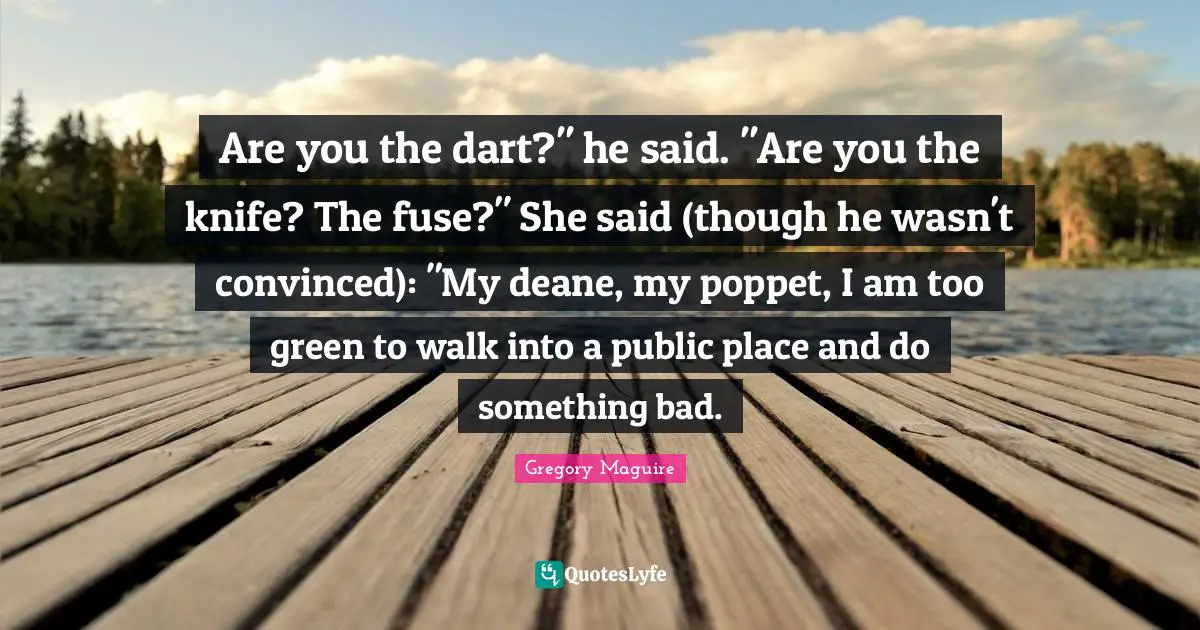 Are you the dart?" he said. "Are you the knife? The fuse?" She said (though he wasn't convinced): "My deane, my poppet, I am too green to walk into a public place and do something bad.