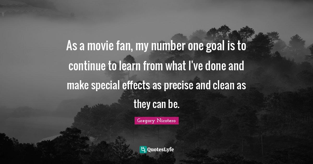 As a movie fan, my number one goal is to continue to learn from what I