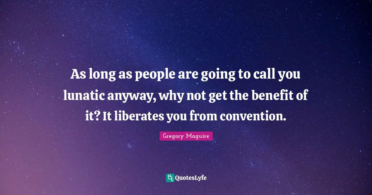 Lunatic Quotes: "As long as people are going to call you lunatic anyway, why not get the benefit of it? It liberates you from convention."