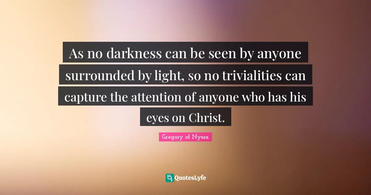 As no darkness can be seen by anyone surrounded by light, so no trivialities can capture the attention of anyone who has his eyes on Christ.