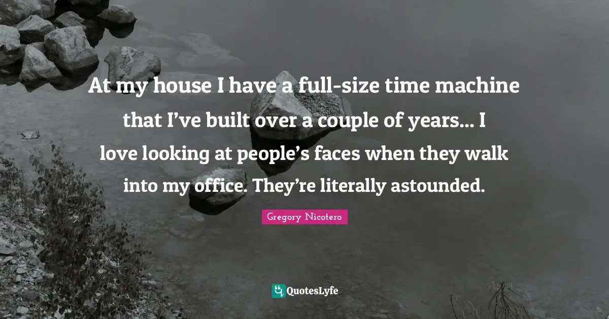 Astounded Quotes: "At my house I have a full-size time machine that I’ve built over a couple of years... I love looking at people’s faces when they walk into my office. They’re literally astounded."