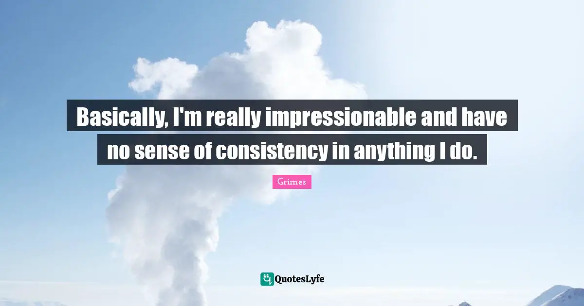 Impressionable Quotes: "Basically, I'm really impressionable and have no sense of consistency in anything I do."