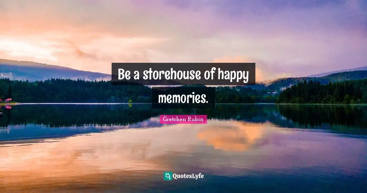 Be a storehouse of happy memories.