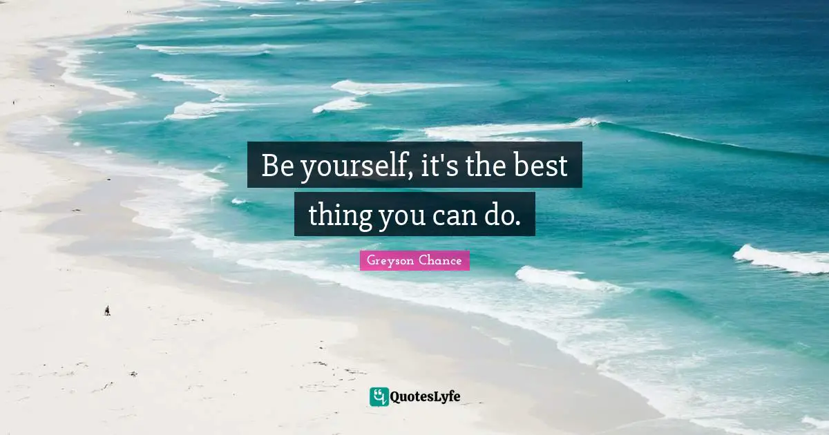 Be yourself, it's the best thing you can do.