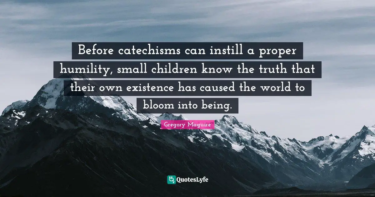 Before catechisms can instill a proper humility, small children know the truth that their own existence has caused the world to bloom into being.