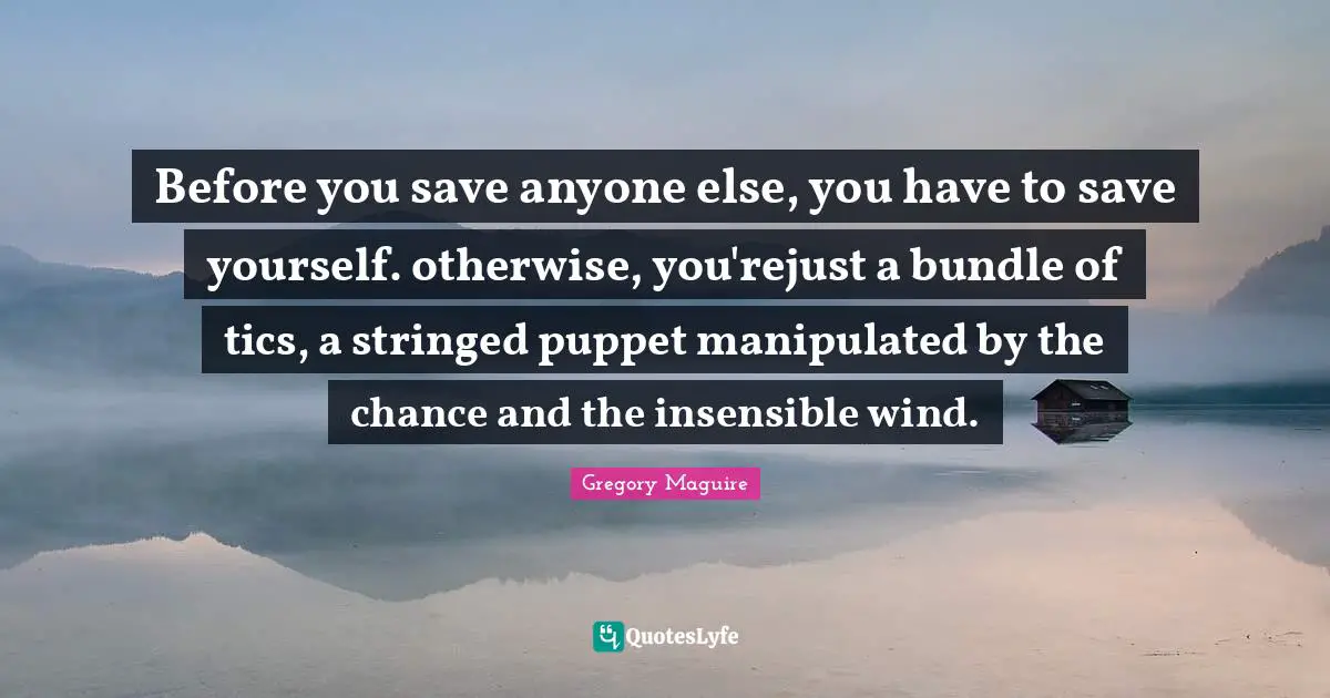 Insensible Quotes: "Before you save anyone else, you have to save yourself. otherwise, you'rejust a bundle of tics, a stringed puppet manipulated by the chance and the insensible wind."