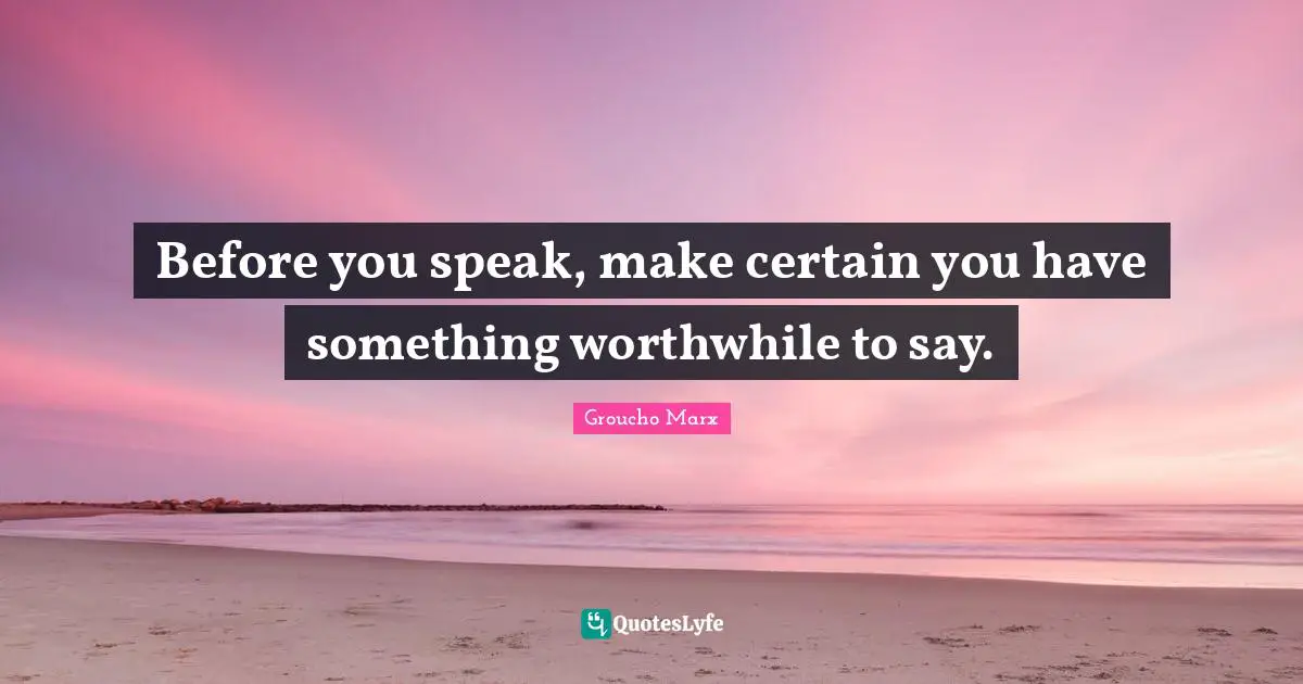 Groucho Marx Quotes: "Before you speak, make certain you have something worthwhile to say."