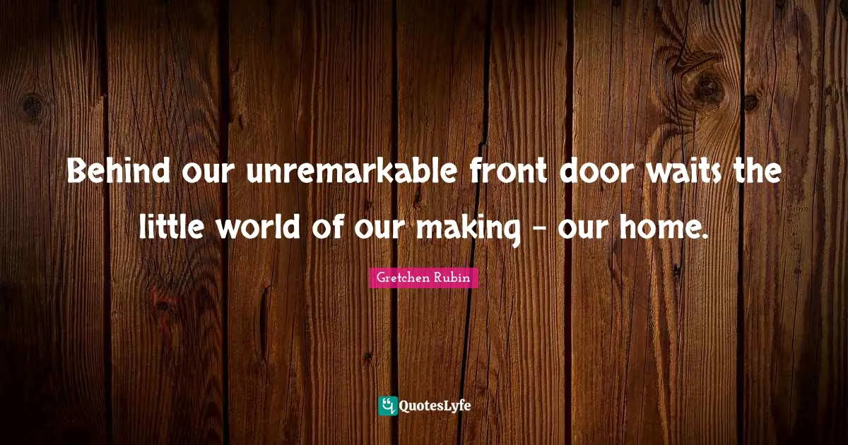 Behind our unremarkable front door waits the little world of our making - our home.