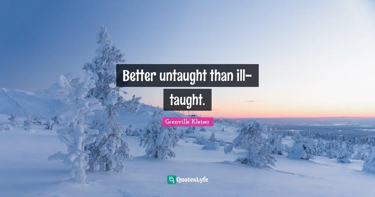 Grenville Kleiser Quotes: "Better untaught than ill-taught."