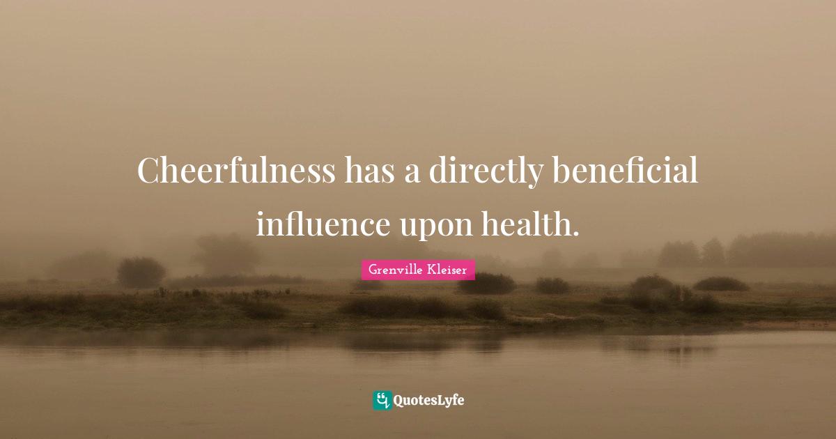 Cheerfulness has a directly beneficial influence upon health.