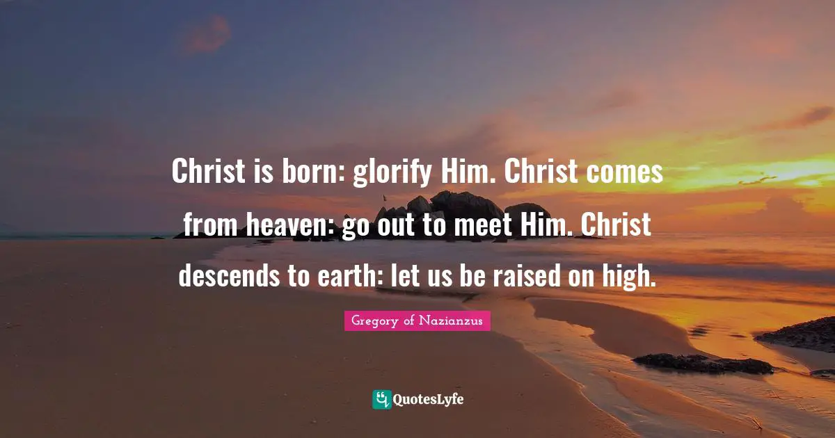 Glorify Quotes: "Christ is born: glorify Him. Christ comes from heaven: go out to meet Him. Christ descends to earth: let us be raised on high."