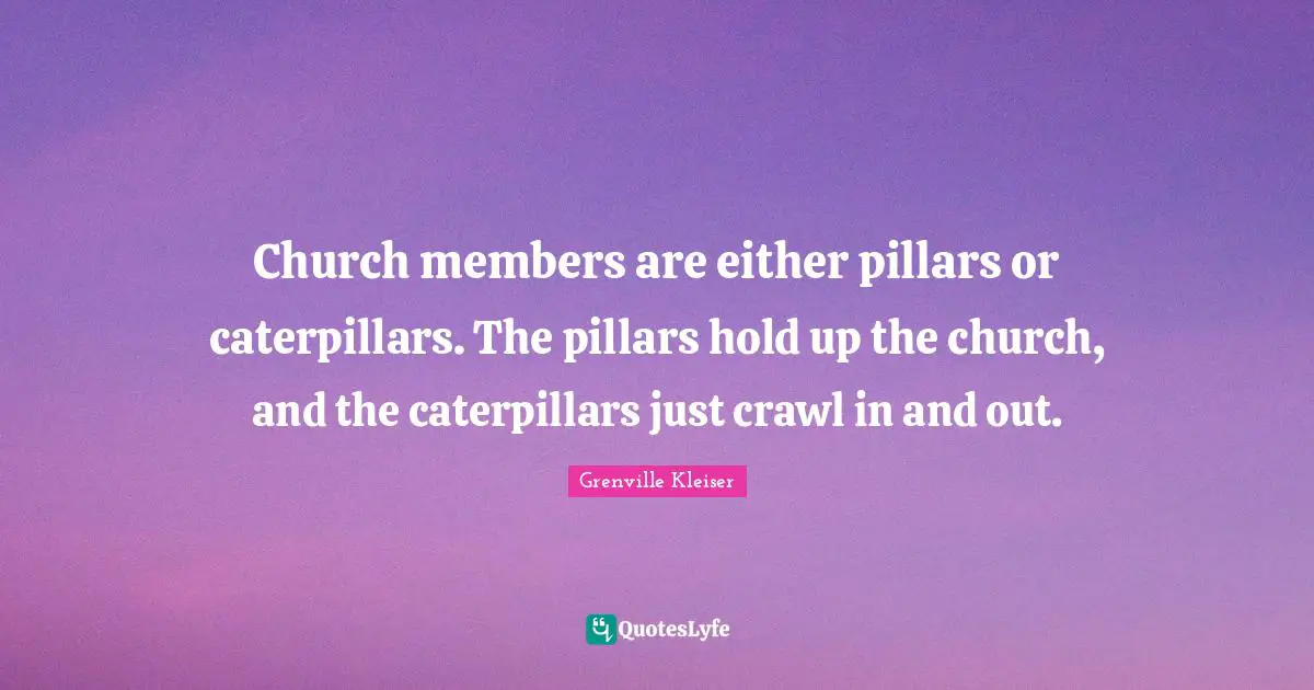 Grenville Kleiser Quotes: "Church members are either pillars or caterpillars. The pillars hold up the church, and the caterpillars just crawl in and out."