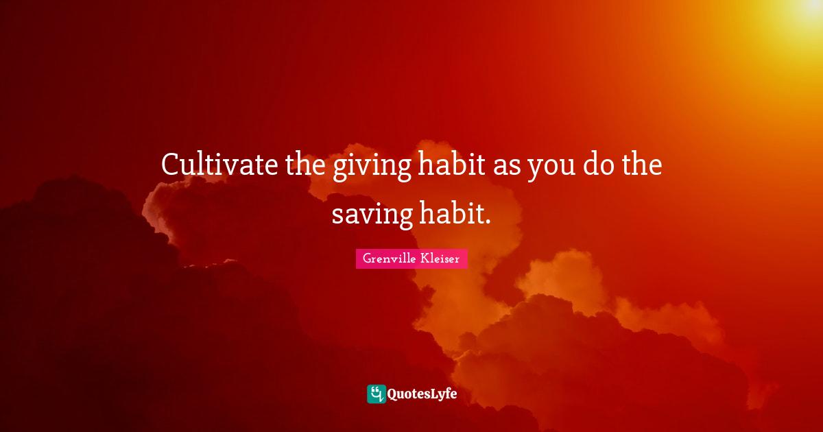 Grenville Kleiser Quotes: "Cultivate the giving habit as you do the saving habit."