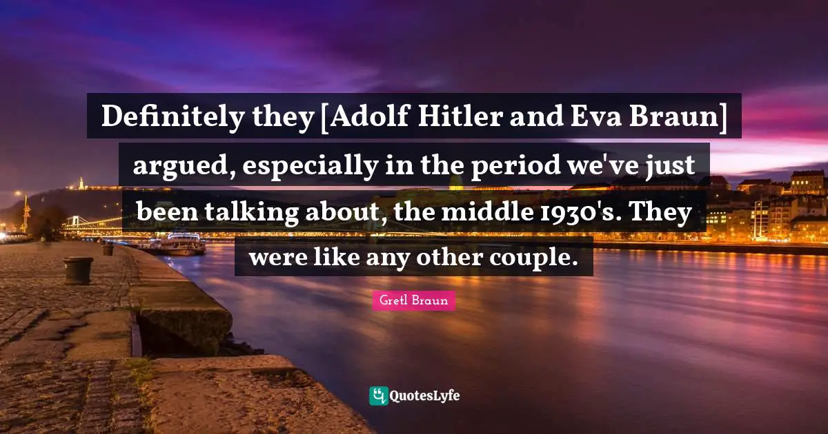 Gretl Braun Quotes: "Definitely they [Adolf Hitler and Eva Braun] argued, especially in the period we've just been talking about, the middle 1930's. They were like any other couple."