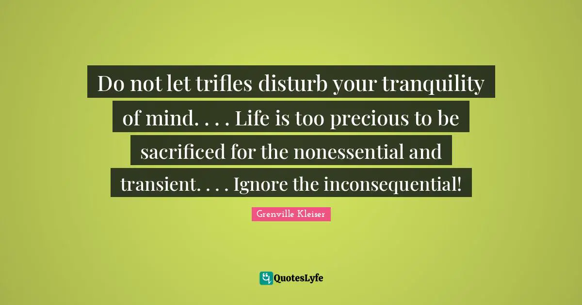 Grenville Kleiser Quotes: "Do not let trifles disturb your tranquility of mind. . . . Life is too precious to be sacrificed for the nonessential and transient. . . . Ignore the inconsequential!"