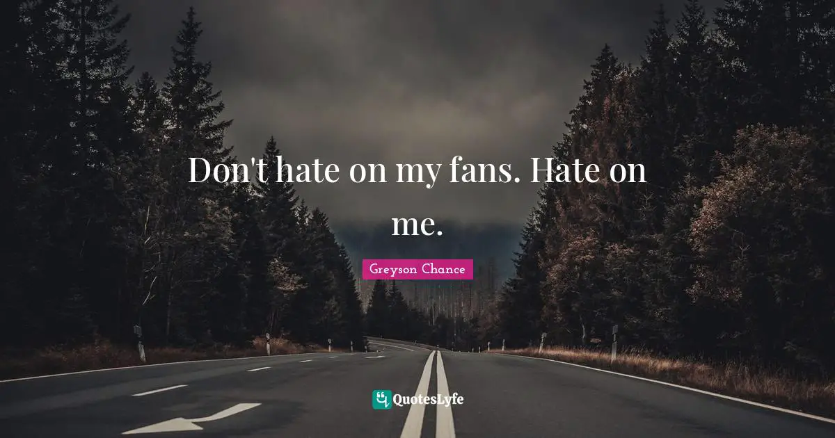 Don't hate on my fans. Hate on me.