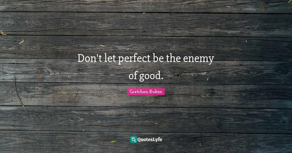 Don't let perfect be the enemy of good.
