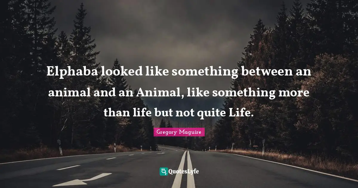 Elphaba looked like something between an animal and an Animal, like something more than life but not quite Life.