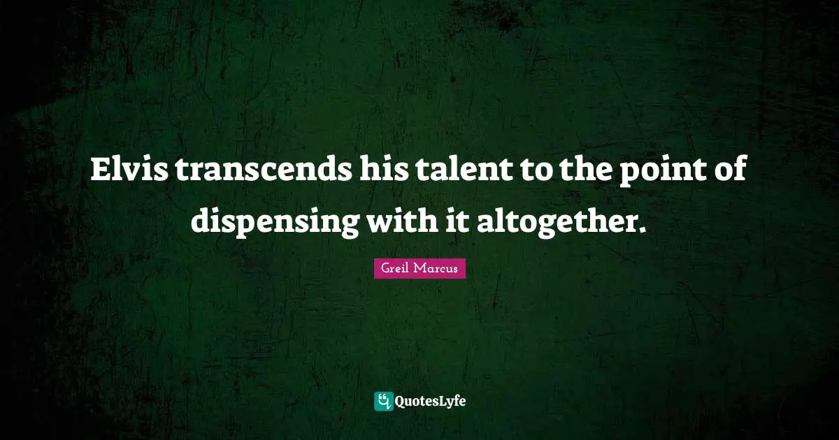 Greil Marcus Quotes: "Elvis transcends his talent to the point of dispensing with it altogether."