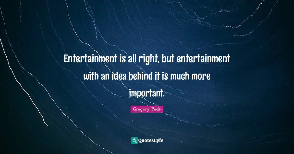 Entertainment is all right, but entertainment with an idea behind it is much more important.