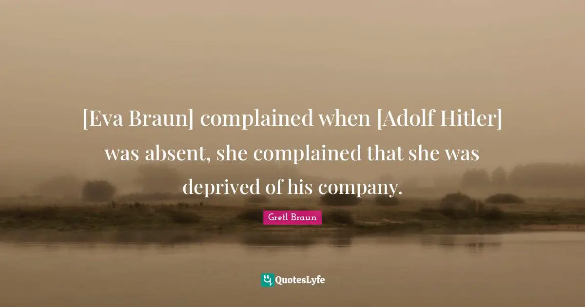 Gretl Braun Quotes: "[Eva Braun] complained when [Adolf Hitler] was absent, she complained that she was deprived of his company."