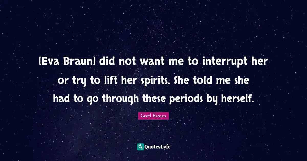 Gretl Braun Quotes: "[Eva Braun] did not want me to interrupt her or try to lift her spirits. She told me she had to go through these periods by herself."