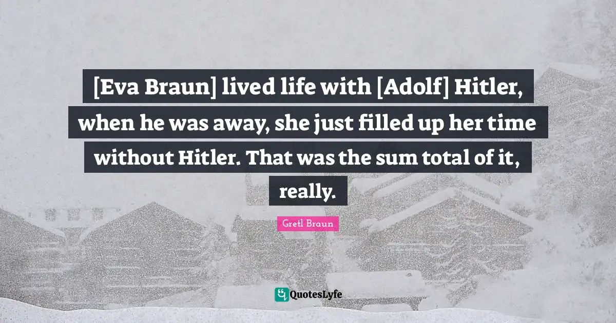 Gretl Braun Quotes: "[Eva Braun] lived life with [Adolf] Hitler, when he was away, she just filled up her time without Hitler. That was the sum total of it, really."