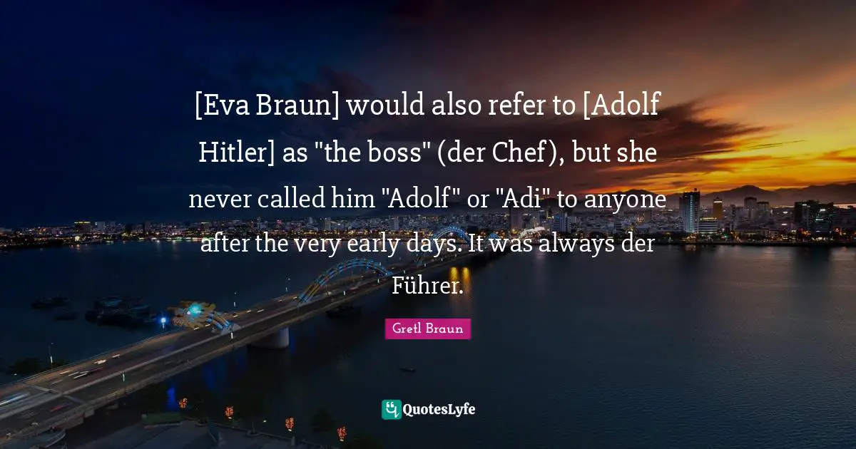 Gretl Braun Quotes: "[Eva Braun] would also refer to [Adolf Hitler] as "the boss" (der Chef), but she never called him "Adolf" or "Adi" to anyone after the very early days. It was always der Führer."