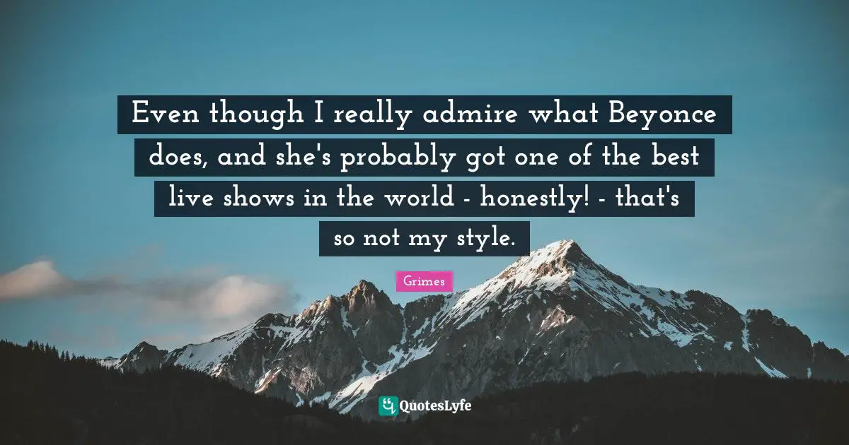 Even though I really admire what Beyonce does, and she's probably got one of the best live shows in the world - honestly! - that's so not my style.