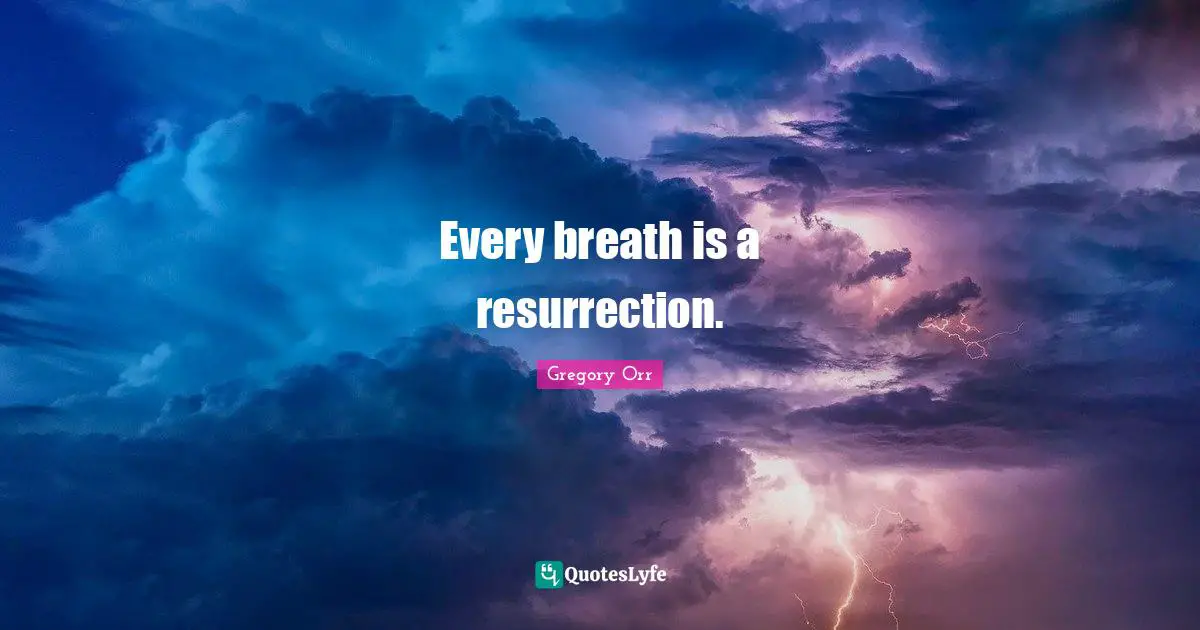 Every breath is a resurrection.