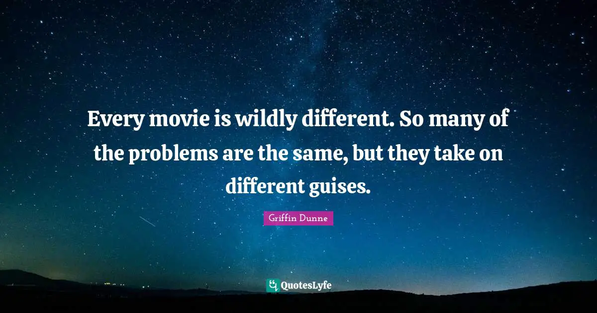 Every movie is wildly different. So many of the problems are the same, but they take on different guises.
