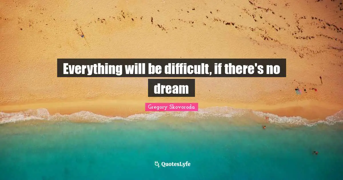 Everything will be difficult, if there's no dream