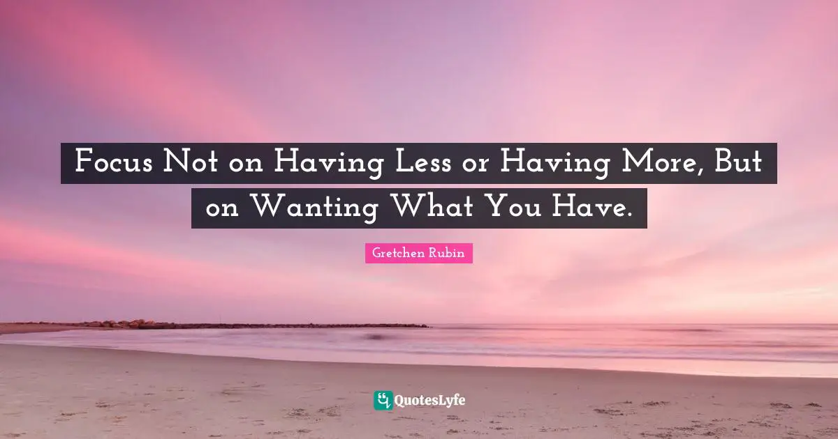Focus Not on Having Less or Having More, But on Wanting What You Have.